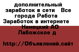 дополнительный заработок в сети - Все города Работа » Заработок в интернете   . Ненецкий АО,Лабожское д.